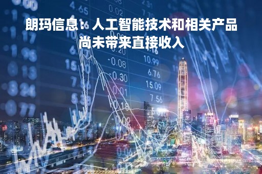朗玛信息：人工智能技术和相关产品尚未带来直接收入