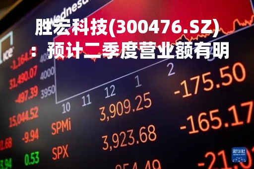 胜宏科技(300476.SZ)：预计二季度营业额有明显改善