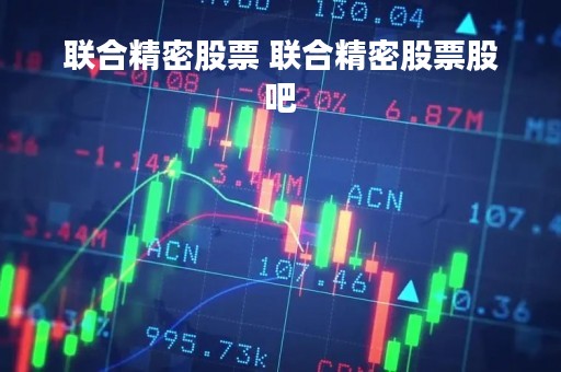 联合精密股票 联合精密股票股吧