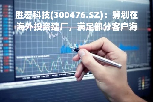 胜宏科技(300476.SZ)：筹划在海外投资建厂，满足部分客户海外产能需求，规避相关风险