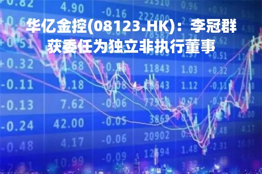 华亿金控(08123.HK)：李冠群获委任为独立非执行董事
