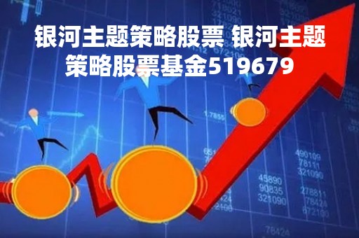 银河主题策略股票 银河主题策略股票基金519679