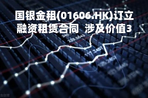 国银金租(01606.HK)订立融资租赁合同  涉及价值30亿元电子专用材料制造设备