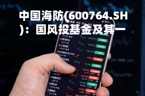 中国海防(600764.SH)：国风投基金及其一致行动人拟减持不超4.00%股份