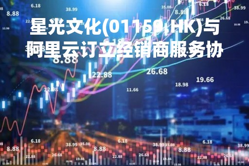 星光文化(01159.HK)与阿里云订立经销商服务协议