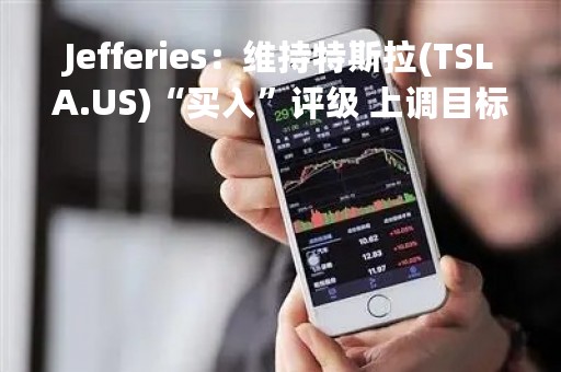 Jefferies：维持特斯拉(TSLA.US)“买入”评级 上调目标价至230美元