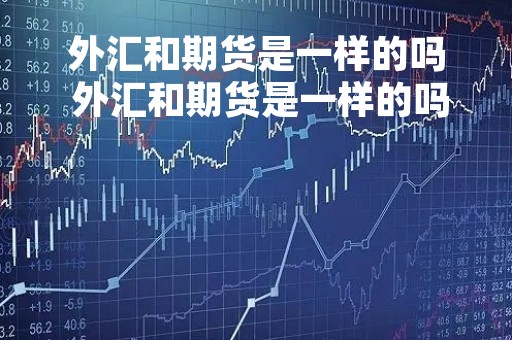 外汇和期货是一样的吗 外汇和期货是一样的吗为什么