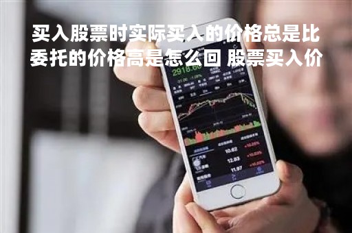 买入股票时实际买入的价格总是比委托的价格高是怎么回 股票买入价高于委托价 买入股票时实际买入的价格总是比委托的价格高是怎么回 股票买入价高于委托价