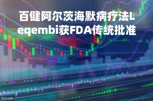 百健阿尔茨海默病疗法Leqembi获FDA传统批准优先审评