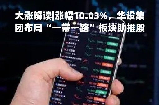 大涨解读|涨幅10.03%，华设集团布局“一带一路”板块助推股价