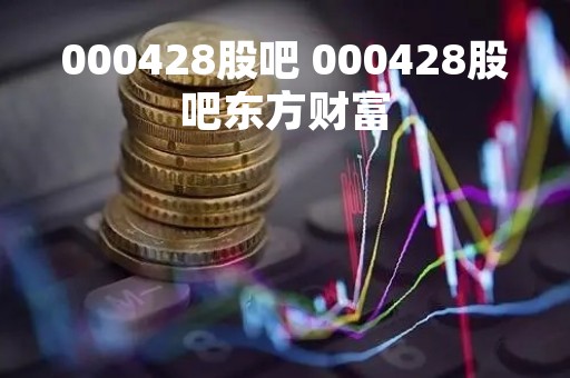 000428股吧 000428股吧东方财富