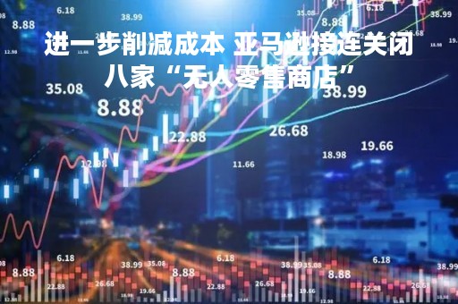 进一步削减成本 亚马逊接连关闭八家“无人零售商店”