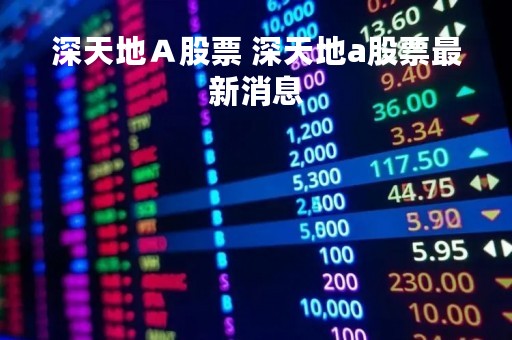深天地Ａ股票 深天地a股票最新消息