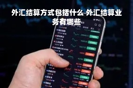 外汇结算方式包括什么 外汇结算业务有哪些