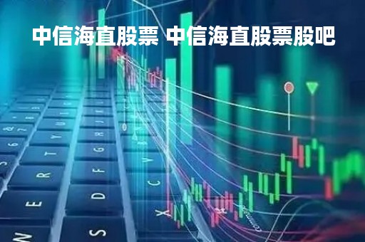 中信海直股票 中信海直股票股吧