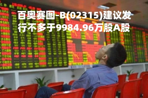 百奥赛图-B(02315)建议发行不多于9984.96万股A股并在科创板上市