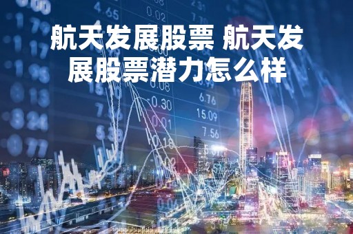 航天发展股票 航天发展股票潜力怎么样
