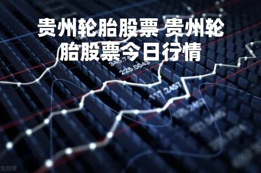 贵州轮胎股票 贵州轮胎股票今日行情