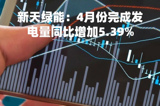 新天绿能：4月份完成发电量同比增加5.39%