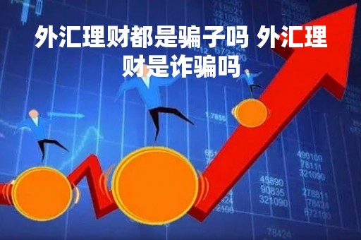 外汇理财都是骗子吗 外汇理财是诈骗吗