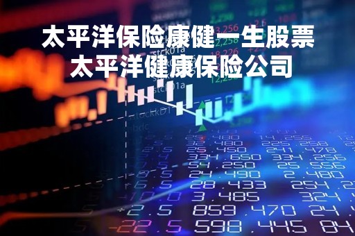 太平洋保险康健一生股票 太平洋健康保险公司