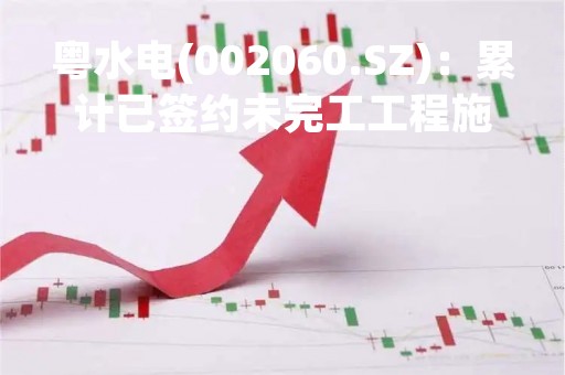 粤水电(002060.SZ)：累计已签约未完工工程施工金额约363亿元