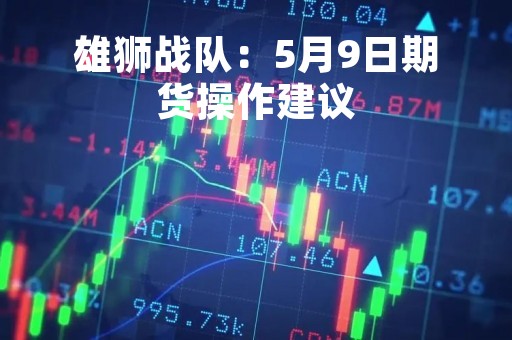雄狮战队：5月9日期货操作建议