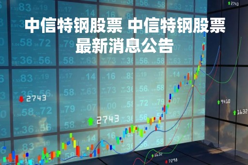 中信特钢股票 中信特钢股票最新消息公告