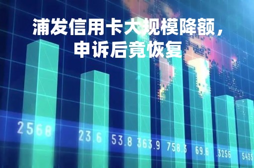 浦发信用卡大规模降额，申诉后竟恢复