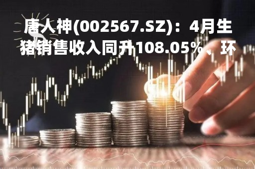 唐人神(002567.SZ)：4月生猪销售收入同升108.05%、环降2.00%