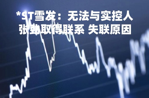 *ST雪发：无法与实控人张劲取得联系 失联原因无法确定