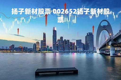 扬子新材股票 002652扬子新材股票