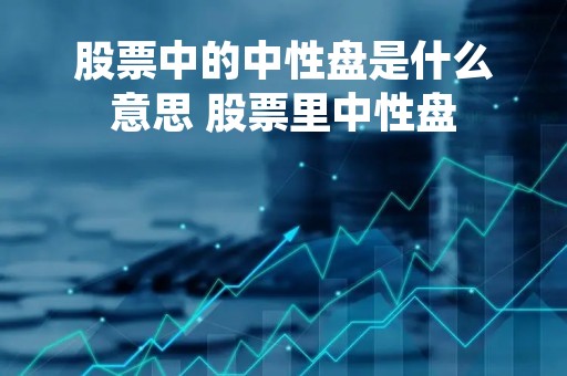 股票中的中性盘是什么意思 股票里中性盘