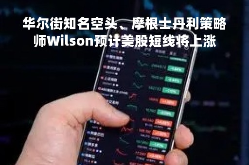 华尔街知名空头、摩根士丹利策略师Wilson预计美股短线将上涨