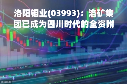 洛阳钼业(03993)：洛矿集团已成为四川时代的全资附属公司