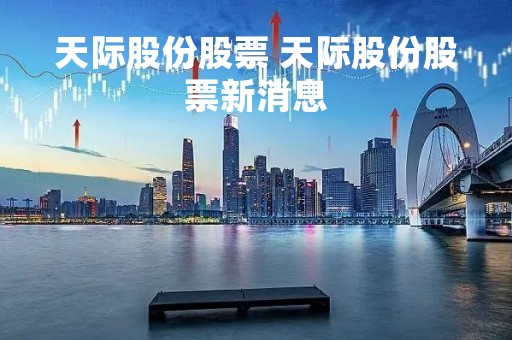 天际股份股票 天际股份股票新消息