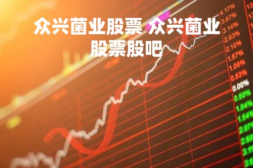 众兴菌业股票 众兴菌业股票股吧