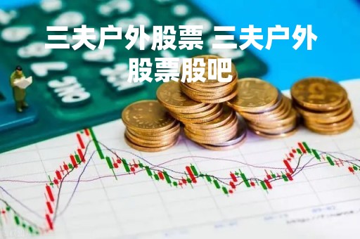 三夫户外股票 三夫户外股票股吧