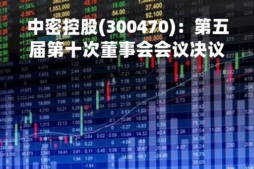 中密控股(300470)：第五届第十次董事会会议决议，审议《关于2018年限制性股票激励计划第三个解除限售期解除限售条件成就的议案》