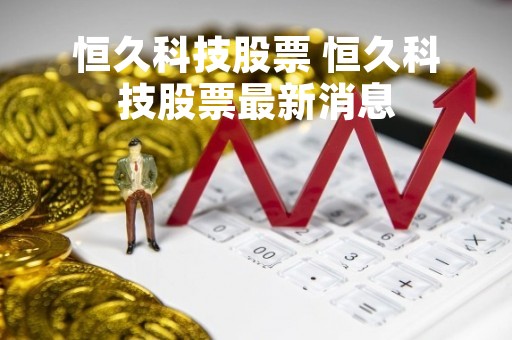 恒久科技股票 恒久科技股票最新消息