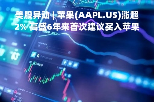 美股异动 | 苹果(AAPL.US)涨超2% 高盛6年来首次建议买入苹果