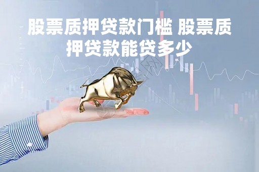 股票质押贷款门槛 股票质押贷款能贷多少