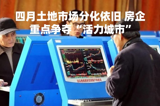 四月土地市场分化依旧 房企重点争夺“活力城市”