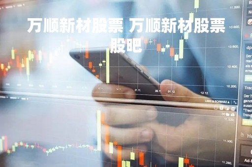 万顺新材股票 万顺新材股票股吧
