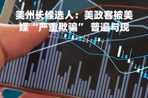 美州长候选人：美政客被美媒“严重欺骗” 普遍与现实脱节