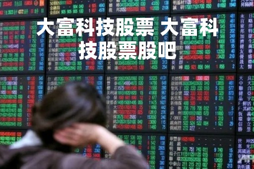 大富科技股票 大富科技股票股吧