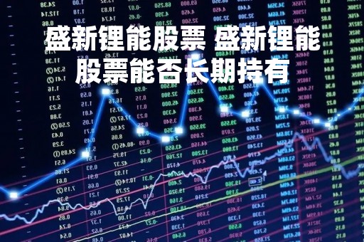 盛新锂能股票 盛新锂能股票能否长期持有