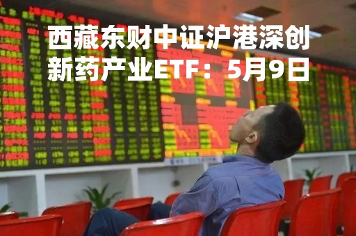 西藏东财中证沪港深创新药产业ETF：5月9日上市交易