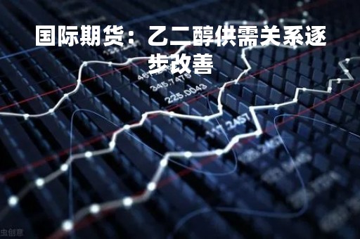 国际期货：乙二醇供需关系逐步改善