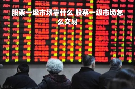 股票一级市场靠什么 股票一级市场怎么交易